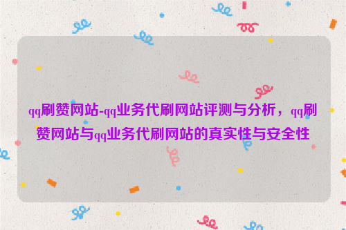 qq刷赞网站-qq业务代刷网站评测与分析，qq刷赞网站与qq业务代刷网站的真实性与安全性