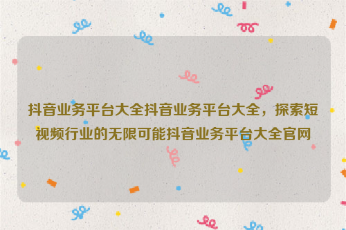 抖音业务平台大全抖音业务平台大全，探索短视频行业的无限可能抖音业务平台大全官网