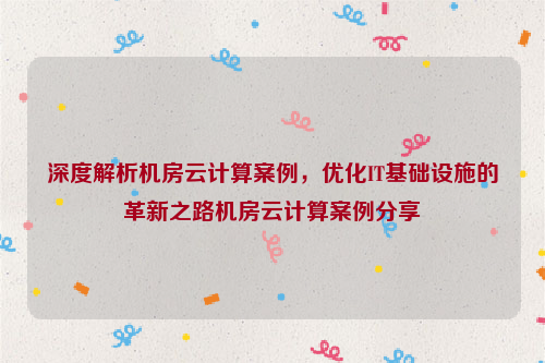 深度解析机房云计算案例，优化IT基础设施的革新之路机房云计算案例分享