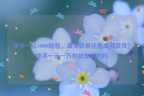 快手一元10000粉丝，真实效果还是虚假宣传？快手一元一万粉丝是真的吗