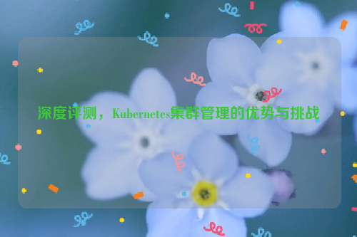 深度评测，Kubernetes集群管理的优势与挑战