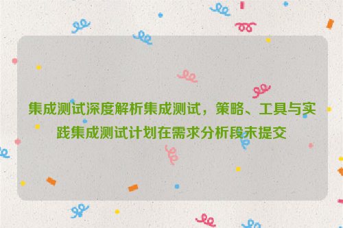 集成测试深度解析集成测试，策略、工具与实践集成测试计划在需求分析段末提交