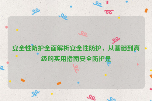 安全性防护全面解析安全性防护，从基础到高级的实用指南安全防护是