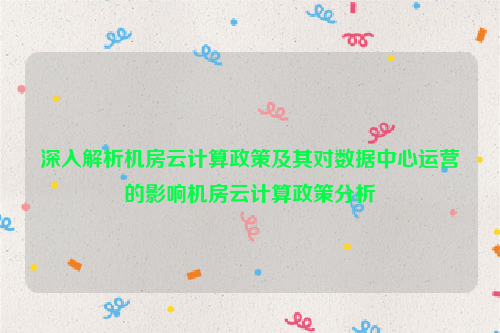 深入解析机房云计算政策及其对数据中心运营的影响机房云计算政策分析