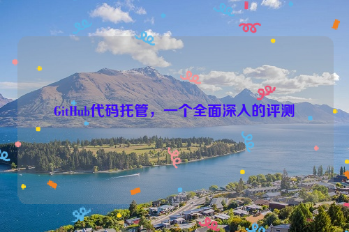 GitHub代码托管，一个全面深入的评测