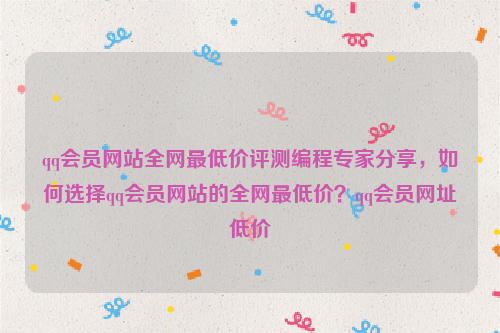 qq会员网站全网最低价评测编程专家分享，如何选择qq会员网站的全网最低价？qq会员网址低价