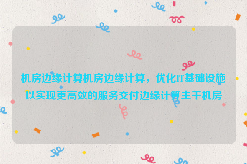 机房边缘计算机房边缘计算，优化IT基础设施以实现更高效的服务交付边缘计算主干机房