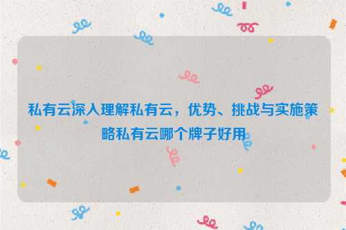 私有云深入理解私有云，优势、挑战与实施策略私有云哪个牌子好用