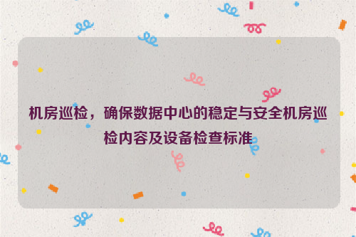 机房巡检，确保数据中心的稳定与安全机房巡检内容及设备检查标准