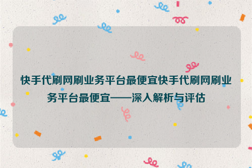 快手代刷网刷业务平台最便宜快手代刷网刷业务平台最便宜——深入解析与评估