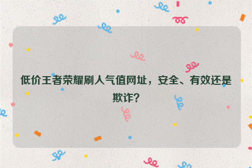 低价王者荣耀刷人气值网址，安全、有效还是欺诈？