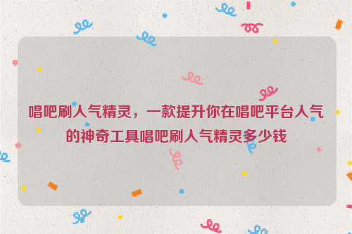 唱吧刷人气精灵，一款提升你在唱吧平台人气的神奇工具唱吧刷人气精灵多少钱