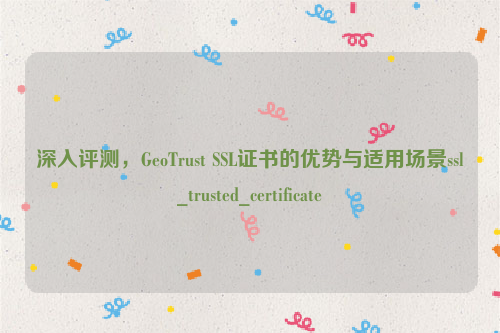 深入评测，GeoTrust SSL证书的优势与适用场景ssl_trusted_certificate