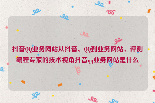 抖音QQ业务网站从抖音、QQ到业务网站，评测编程专家的技术视角抖音qq业务网站是什么