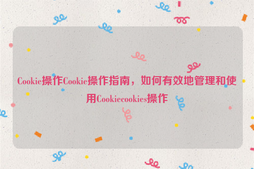 Cookie操作Cookie操作指南，如何有效地管理和使用Cookiecookies操作