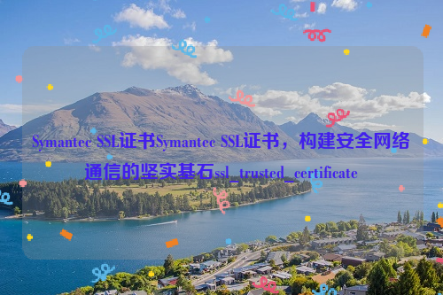 Symantec SSL证书Symantec SSL证书，构建安全网络通信的坚实基石ssl_trusted_certificate