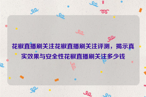 花椒直播刷关注花椒直播刷关注评测，揭示真实效果与安全性花椒直播刷关注多少钱