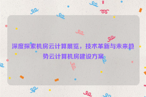 深度探索机房云计算展览，技术革新与未来趋势云计算机房建设方案