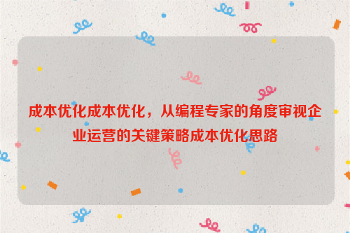 成本优化成本优化，从编程专家的角度审视企业运营的关键策略成本优化思路