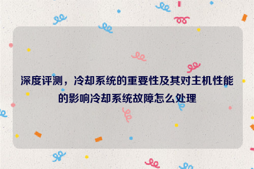 深度评测，冷却系统的重要性及其对主机性能的影响冷却系统故障怎么处理