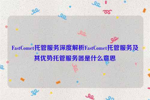 FastComet托管服务深度解析FastComet托管服务及其优势托管服务器是什么意思