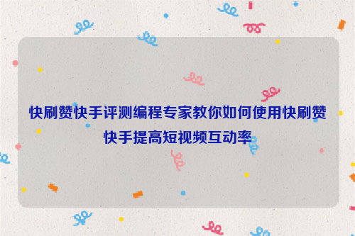 快刷赞快手评测编程专家教你如何使用快刷赞快手提高短视频互动率