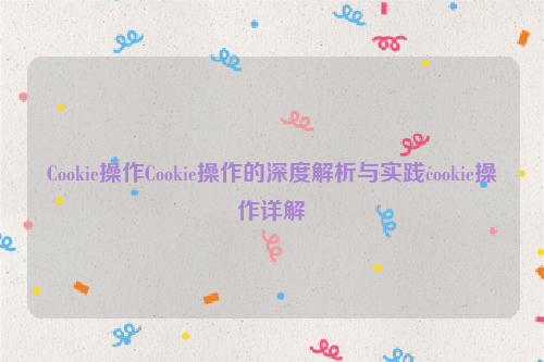 Cookie操作Cookie操作的深度解析与实践cookie操作详解