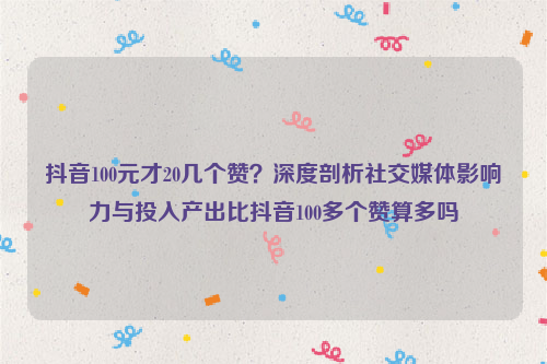 抖音100元才20几个赞？深度剖析社交媒体影响力与投入产出比抖音100多个赞算多吗