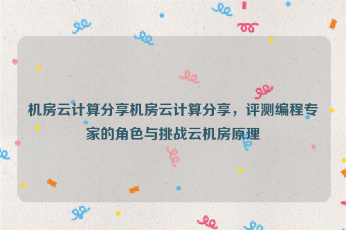 机房云计算分享机房云计算分享，评测编程专家的角色与挑战云机房原理