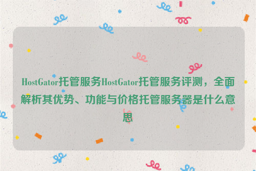 HostGator托管服务HostGator托管服务评测，全面解析其优势、功能与价格托管服务器是什么意思