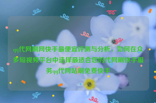 qq代网刷网快手最便宜评测与分析，如何在众多短视频平台中选择最适合您的代网刷快手服务qq代网站刷免费快手