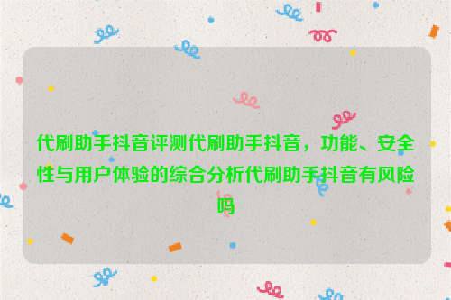 代刷助手抖音评测代刷助手抖音，功能、安全性与用户体验的综合分析代刷助手抖音有风险吗