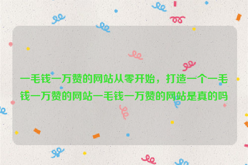 一毛钱一万赞的网站从零开始，打造一个一毛钱一万赞的网站一毛钱一万赞的网站是真的吗