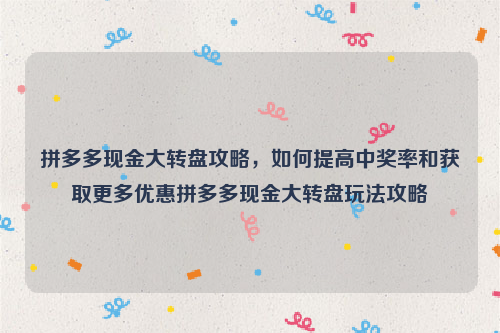 拼多多现金大转盘攻略，如何提高中奖率和获取更多优惠拼多多现金大转盘玩法攻略