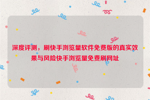 深度评测，刷快手浏览量软件免费版的真实效果与风险快手浏览量免费刷网址