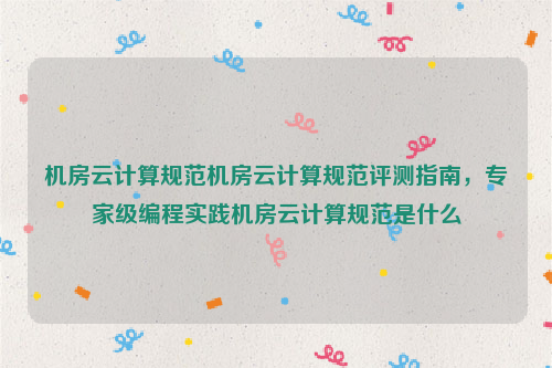 机房云计算规范机房云计算规范评测指南，专家级编程实践机房云计算规范是什么