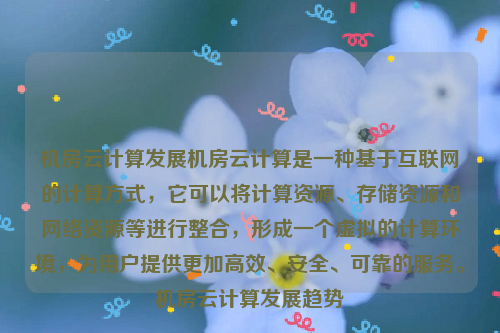 机房云计算发展机房云计算是一种基于互联网的计算方式，它可以将计算资源、存储资源和网络资源等进行整合，形成一个虚拟的计算环境，为用户提供更加高效、安全、可靠的服务。机房云计算发展趋势