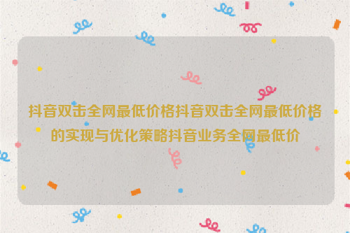 抖音双击全网最低价格抖音双击全网最低价格的实现与优化策略抖音业务全网最低价