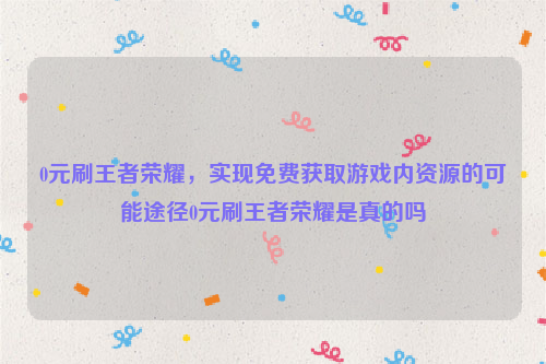 0元刷王者荣耀，实现免费获取游戏内资源的可能途径0元刷王者荣耀是真的吗