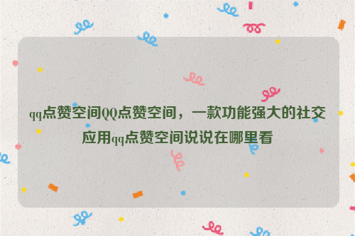 qq点赞空间QQ点赞空间，一款功能强大的社交应用qq点赞空间说说在哪里看