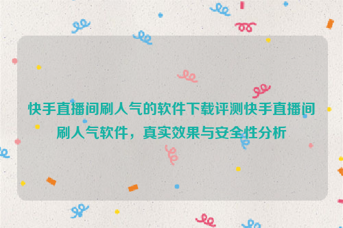 快手直播间刷人气的软件下载评测快手直播间刷人气软件，真实效果与安全性分析