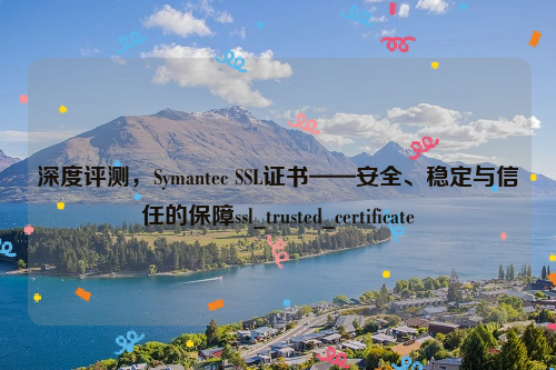 深度评测，Symantec SSL证书——安全、稳定与信任的保障ssl_trusted_certificate