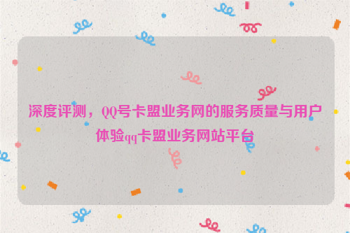 深度评测，QQ号卡盟业务网的服务质量与用户体验qq卡盟业务网站平台