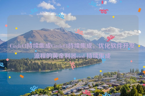 CircleCI持续集成CircleCI持续集成，优化软件开发流程的黄金利器cicd 持续集成