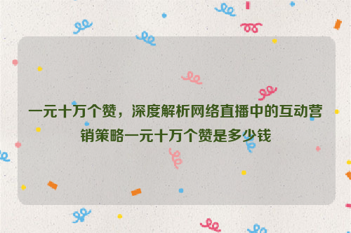 一元十万个赞，深度解析网络直播中的互动营销策略一元十万个赞是多少钱