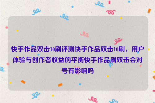 快手作品双击10刷评测快手作品双击10刷，用户体验与创作者收益的平衡快手作品刷双击会对号有影响吗