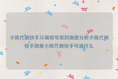 小陈代刷快手从编程专家的角度分析小陈代刷快手现象小陈代刷快手号是什么