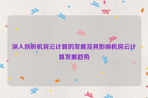深入剖析机房云计算的发展及其影响机房云计算发展趋势