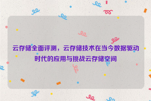 云存储全面评测，云存储技术在当今数据驱动时代的应用与挑战云存储空间