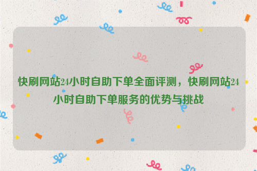 快刷网站24小时自助下单全面评测，快刷网站24小时自助下单服务的优势与挑战